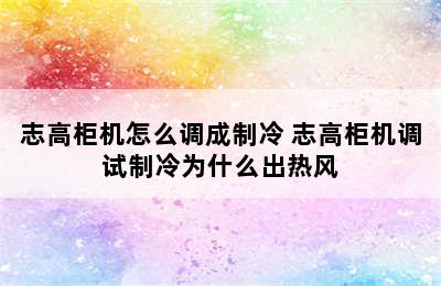 志高柜机怎么调成制冷 志高柜机调试制冷为什么出热风